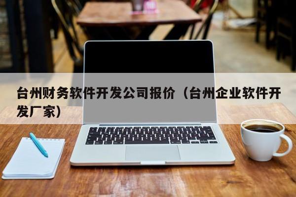 台州财务软件开发公司报价（台州企业软件开发厂家）
