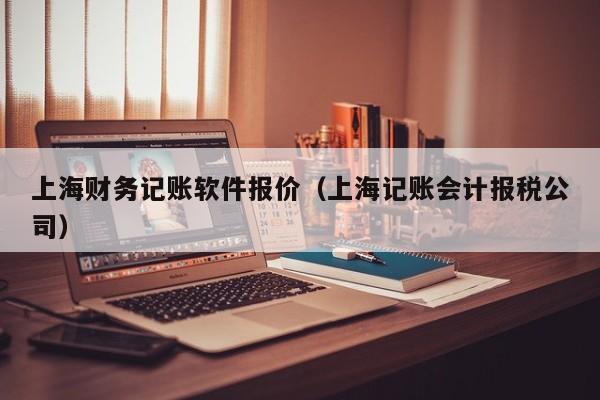 上海财务记账软件报价（上海记账会计报税公司）