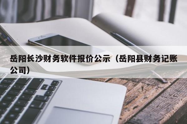 岳阳长沙财务软件报价公示（岳阳县财务记账公司）